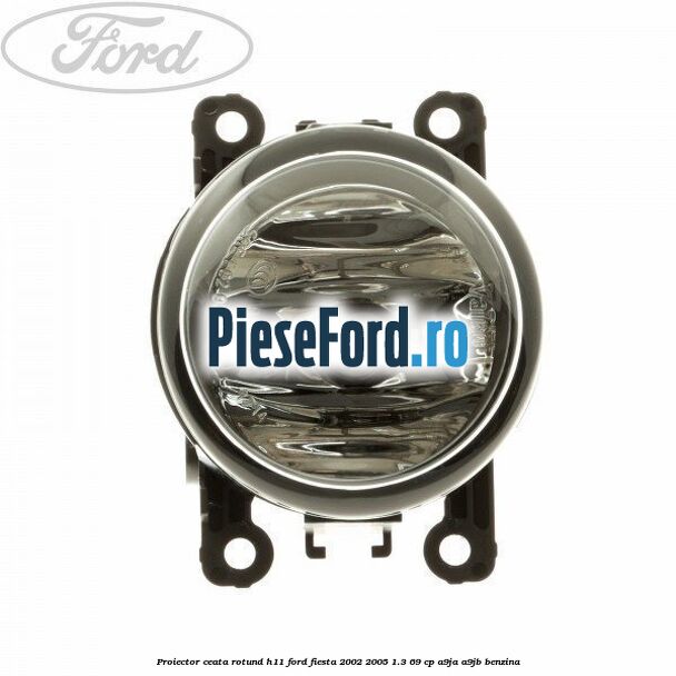 Proiector ceata rotund H11 Ford Fiesta 2002-2005 1.3 69 cp A9JA, A9JB benzina