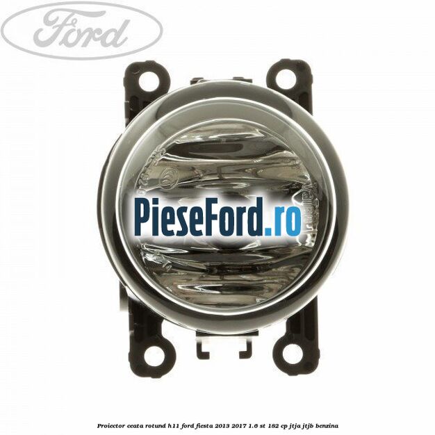 Proiector ceata rotund H11 Ford Fiesta 2013-2017 1.6 ST 182 cp JTJA, JTJB benzina