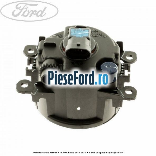 Proiector ceata rotund H11 Ford Fiesta 2013-2017 1.6 TDCi 95 cp T3JA, TZJA, TZJB diesel