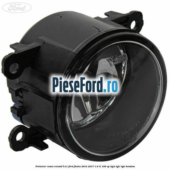 Proiector ceata rotund H11 Ford Fiesta 2013-2017 1.6 Ti 105 cp IQJA, IQJC, IQJE benzina