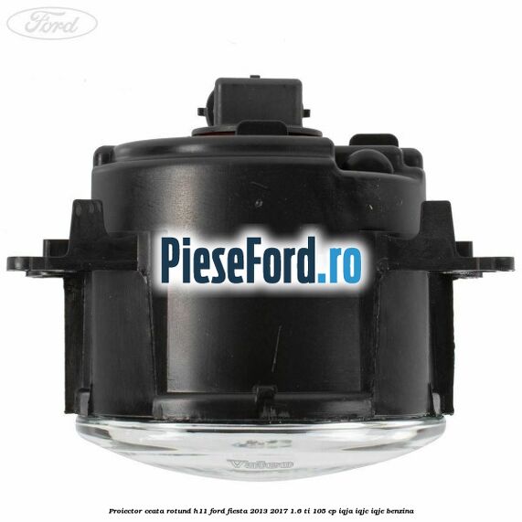 Proiector ceata rotund H11 Ford Fiesta 2013-2017 1.6 Ti 105 cp IQJA, IQJC, IQJE benzina