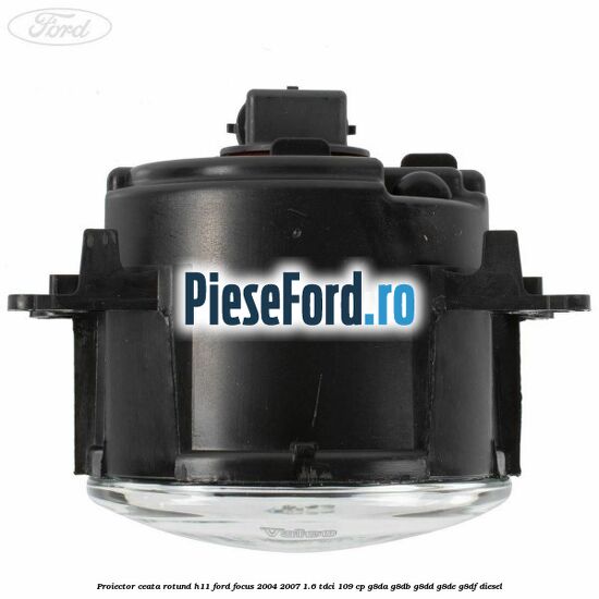 Proiector ceata rotund H11 Ford Focus 2004-2007 1.6 TDCi 109 cp G8DA, G8DB, G8DD, G8DE, G8DF diesel
