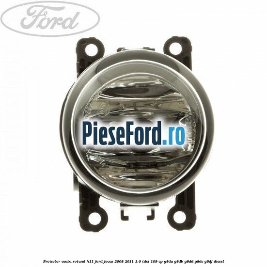 Proiector ceata rotund H11 Ford Focus 2008-2011 1.6 TDCi 109 cp G8DA, G8DB, G8DD, G8DE, G8DF diesel