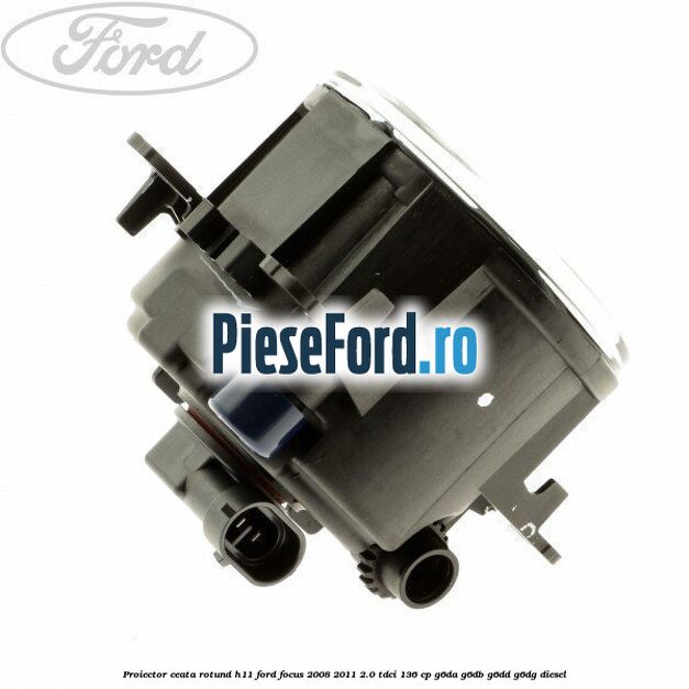 Proiector ceata rotund H11 Ford Focus 2008-2011 2.0 TDCi 136 cp G6DA, G6DB, G6DD, G6DG diesel
