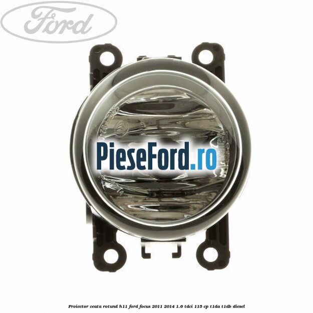 Proiector ceata rotund H11 Ford Focus 2011-2014 1.6 TDCi 115 cp T1DA, T1DB diesel