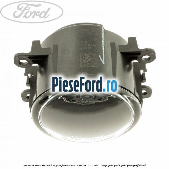 Proiector ceata rotund H11 Ford Focus C-Max 2003-2007 1.6 TDCi 109 cp G8DA, G8DB, G8DD, G8DE, G8DF diesel