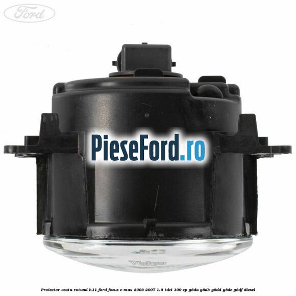 Proiector ceata rotund H11 Ford Focus C-Max 2003-2007 1.6 TDCi 109 cp G8DA, G8DB, G8DD, G8DE, G8DF diesel