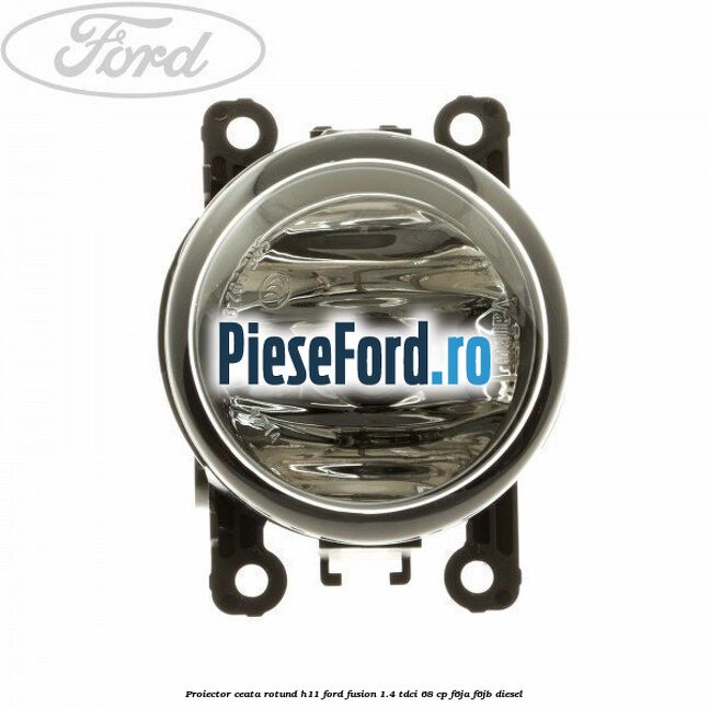 Proiector ceata rotund H11 Ford Fusion 1.4 TDCi 68 cp F6JA, F6JB diesel