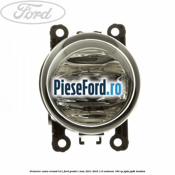 Proiector ceata rotund H11 Ford Grand C-Max 2011-2015 1.6 EcoBoost 150 cp JQDA, JQDB benzina