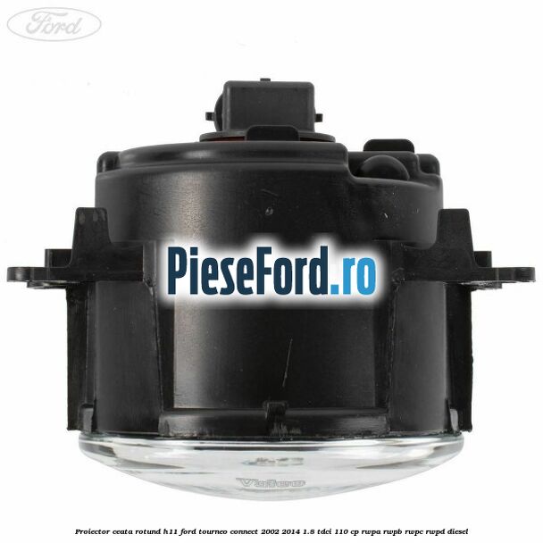 Proiector ceata rotund H11 Ford Tourneo Connect 2002-2014 1.8 TDCi 110 cp Proiector ceata rotund H11 Ford Tourneo Connect 2002-2014 1.8 TDCi 110 cp RWPA, RWPB, RWPC, RWPD diesel