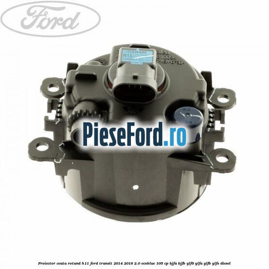 Proiector ceata rotund H11 Ford Transit 2014-2018 2.0 EcoBlue 105 cp BJFA, BJFB, YLF6, YLFA, YLFB, YLFS diesel