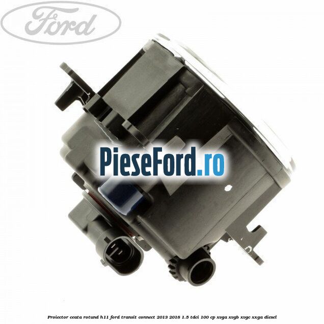 Proiector ceata rotund H11 Ford Transit Connect 2013-2018 1.5 TDCi 100 cp XVGA, XVGB, XVGC, XXGA diesel