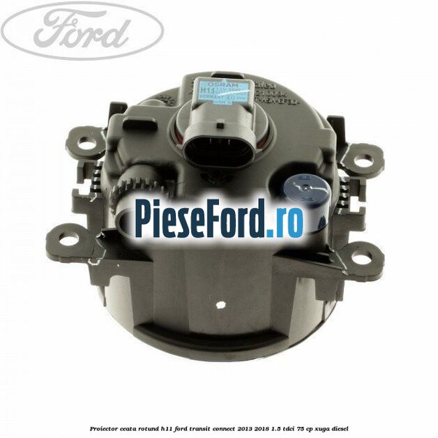 Proiector ceata rotund H11 Ford Transit Connect 2013-2018 1.5 TDCi 75 cp XUGA diesel