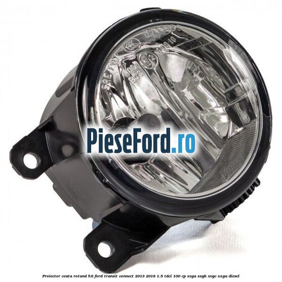 Proiector ceata rotund H8 Ford Transit Connect 2013-2018 1.5 TDCi 100 cp XVGA, XVGB, XVGC, XXGA diesel