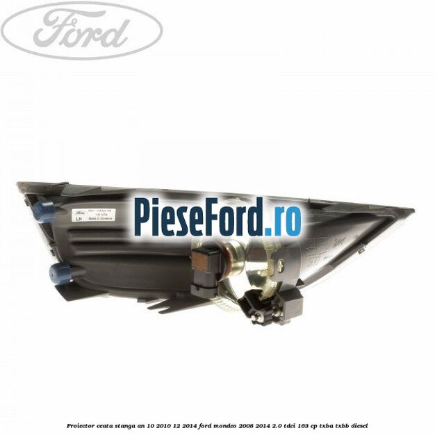 Proiector ceata stanga an 10/2010-12/2014 Ford Mondeo 2008-2014 2.0 TDCi 163 cp Proiector ceata stanga an 10/2010-12/2014 Ford Mondeo 2008-2014 2.0 TDCi 163 cp TXBA, TXBB diesel