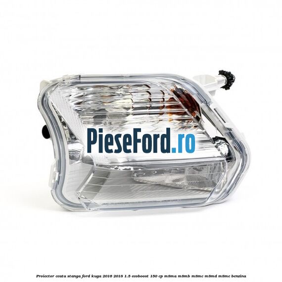 Proiector ceata stanga Ford Kuga 2016-2018 1.5 EcoBoost 150 cp M8MA, M8MB, M8MC, M8MD, M8ME benzina