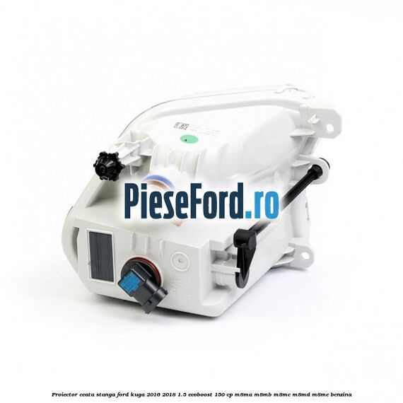 Proiector ceata stanga Ford Kuga 2016-2018 1.5 EcoBoost 150 cp M8MA, M8MB, M8MC, M8MD, M8ME benzina