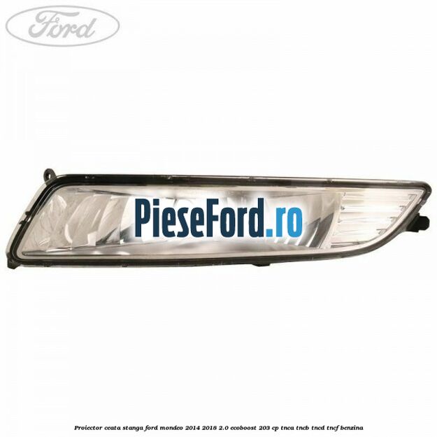 Proiector ceata stanga Ford Mondeo 2014-2018 2.0 EcoBoost 203 cp TNCA, TNCB, TNCD, TNCF benzina
