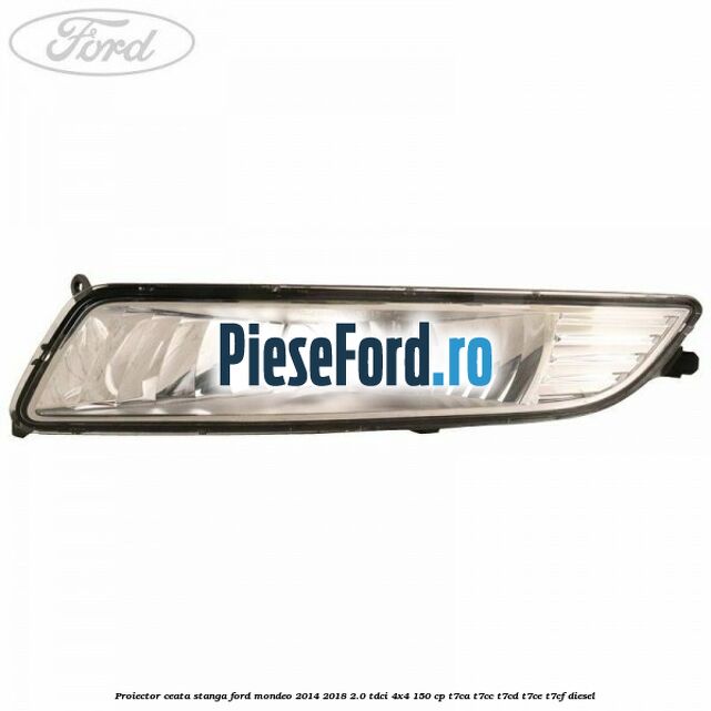 Proiector ceata stanga Ford Mondeo 2014-2018 2.0 TDCi 4x4 150 cp Proiector ceata stanga Ford Mondeo 2014-2018 2.0 TDCi 4x4 150 cp T7CA, T7CC, T7CD, T7CE, T7CF diesel