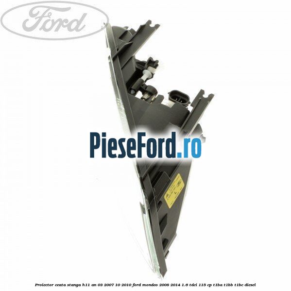 Proiector ceata stanga H11 an 03/2007-10/2010 Ford Mondeo 2008-2014 1.6 TDCi 115 cp T1BA, T1BB, T1BC diesel