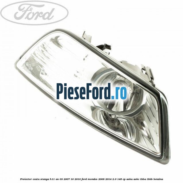 Proiector ceata stanga H11 an 03/2007-10/2010 Ford Mondeo 2008-2014 2.0 145 cp