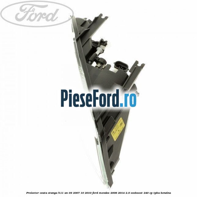 Proiector ceata stanga H11 an 03/2007-10/2010 Ford Mondeo 2008-2014 2.0 EcoBoost 240 cp TPBA benzina