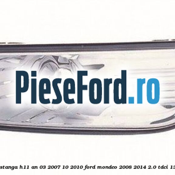 Proiector ceata stanga H11 an 03/2007-10/2010 Ford Mondeo 2008-2014 2.0 TDCi 130 cp AZBA diesel
