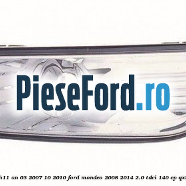 Proiector ceata stanga H11 an 03/2007-10/2010 Ford Mondeo 2008-2014 2.0 TDCi 140 cp QXBA, QXBB, UFBA, UFBB diesel