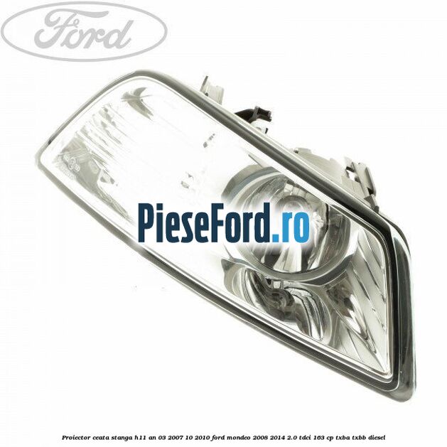 Proiector ceata stanga H11 an 03/2007-10/2010 Ford Mondeo 2008-2014 2.0 TDCi 163 cp
