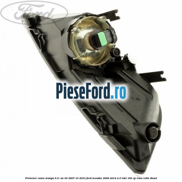 Proiector ceata stanga H11 an 03/2007-10/2010 Ford Mondeo 2008-2014 2.0 TDCi 163 cp Proiector ceata stanga H11 an 03/2007-10/2010 Ford Mondeo 2008-2014 2.0 TDCi 163 cp TXBA, TXBB diesel