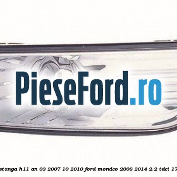 Proiector ceata stanga H11 an 03/2007-10/2010 Ford Mondeo 2008-2014 2.2 TDCi 175 cp Q4BA diesel