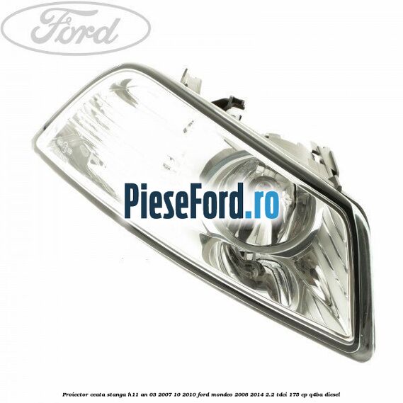 Proiector ceata stanga H11 an 03/2007-10/2010 Ford Mondeo 2008-2014 2.2 TDCi 175 cp Q4BA diesel