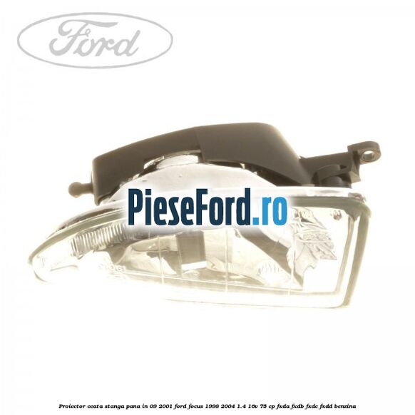 Proiector ceata stanga pana in 09/2001 Ford Focus 1998-2004 1.4 16V 75 cp FXDA, FXDB, FXDC, FXDD benzina