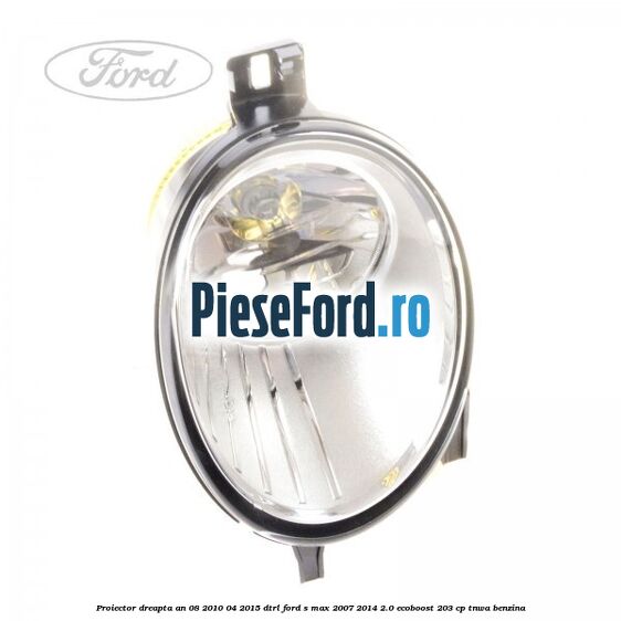 Proiector dreapta an 08/2010-04/2015 DTRL Ford S-Max 2007-2014 2.0 EcoBoost 203 cp TNWA benzina