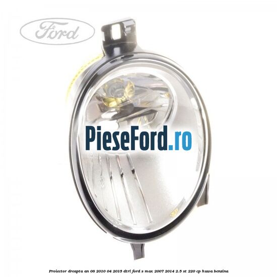 Proiector dreapta an 08/2010-04/2015 DTRL Ford S-Max 2007-2014 2.5 ST 220 cp Proiector dreapta an 08/2010-04/2015 DTRL Ford S-Max 2007-2014 2.5 ST 220 cp HUWA benzina