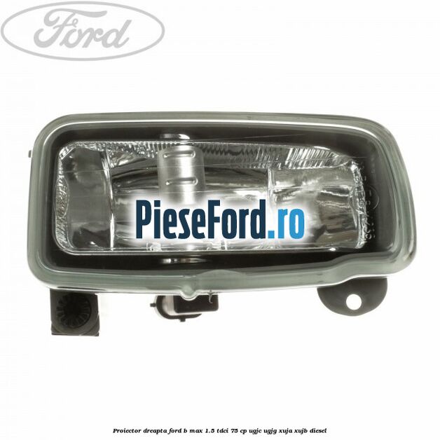 Proiector dreapta Ford B-Max 1.5 TDCi 75 cp UGJC, UGJG, XUJA, XUJB diesel