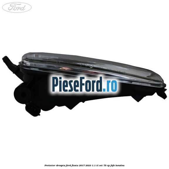 Proiector dreapta Ford Fiesta 2017-2023 1.1 Ti-VCT 75 cp FSJB benzina
