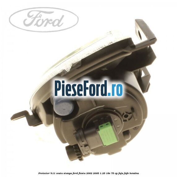 Proiector H11 ceata stanga Ford Fiesta 2002-2005 1.25 16V 75 cp FUJA, FUJB benzina