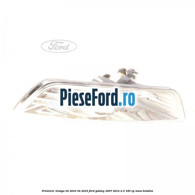 Proiector stanga 03/2010-04/2015 Ford Galaxy 2007-2014 2.3 160 cp Proiector stanga 03/2010-04/2015 Ford Galaxy 2007-2014 2.3 160 cp SEWA benzina