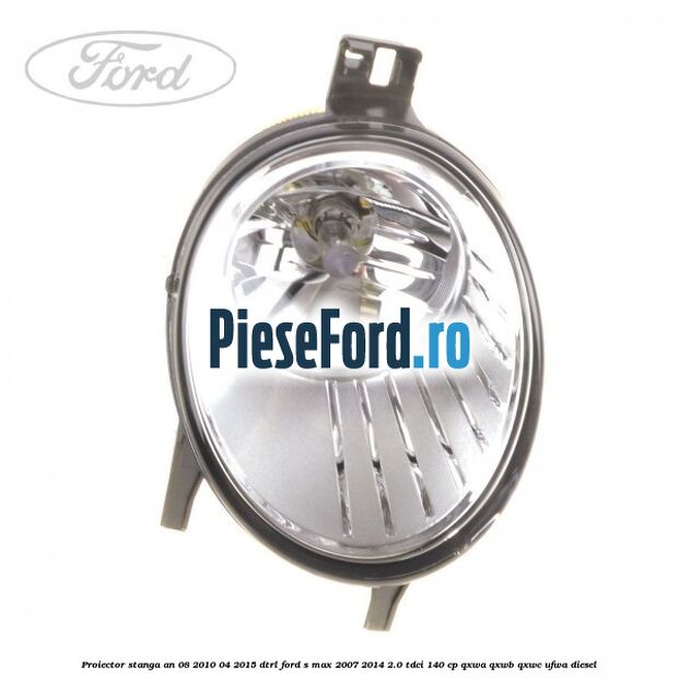 Proiector stanga an 08/2010-04/2015 DTRL Ford S-Max 2007-2014 2.0 TDCi 140 cp QXWA, QXWB, QXWC, UFWA diesel