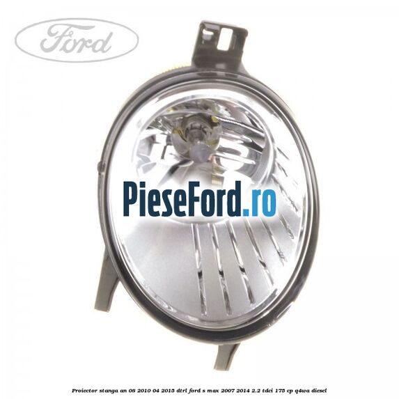 Proiector stanga an 08/2010-04/2015 DTRL Ford S-Max 2007-2014 2.2 TDCi 175 cp Q4WA diesel