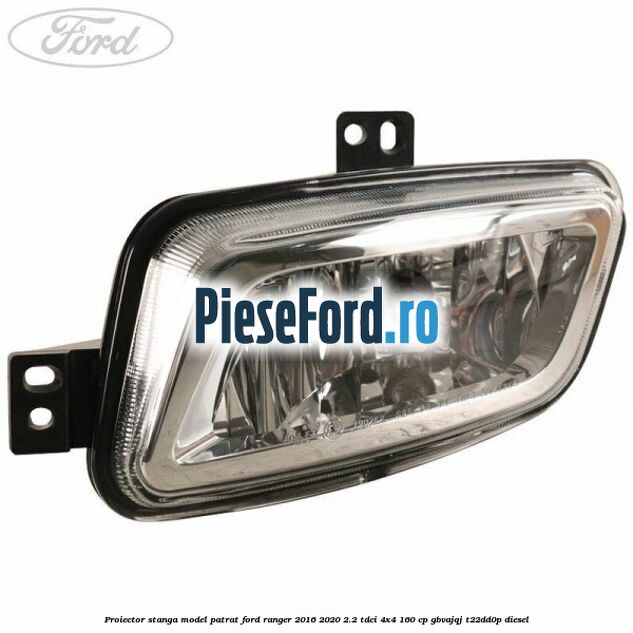 Proiector stanga model patrat Ford Ranger 2016-2020 2.2 TDCi 4x4 160 cp GBVAJQJ, T22DD0P diesel