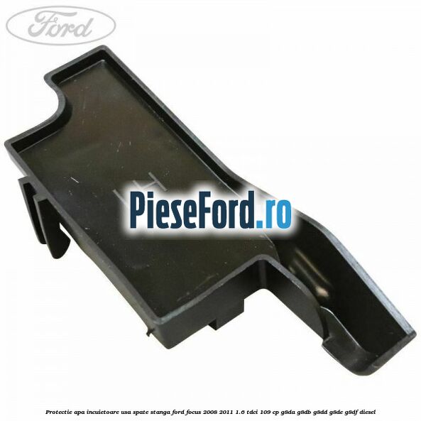 Protectie apa incuietoare usa spate stanga Ford Focus 2008-2011 1.6 TDCi 109 cp G8DA, G8DB, G8DD, G8DE, G8DF diesel
