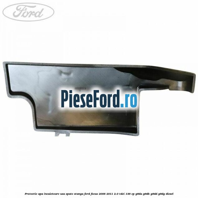 Protectie apa incuietoare usa spate stanga Ford Focus 2008-2011 2.0 TDCi 136 cp G6DA, G6DB, G6DD, G6DG diesel