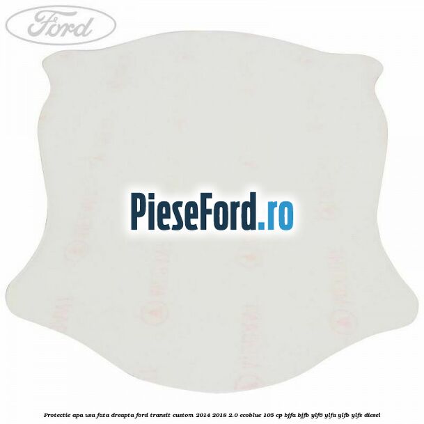 Protectie apa usa fata dreapta Ford Transit Custom 2014-2018 2.0 EcoBlue 105 cp BJFA, BJFB, YLF6, YLFA, YLFB, YLFS diesel