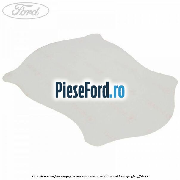 Protectie apa usa fata stanga Ford Tourneo Custom 2014-2018 2.2 TDCi 125 cp CYF4, CYFF diesel