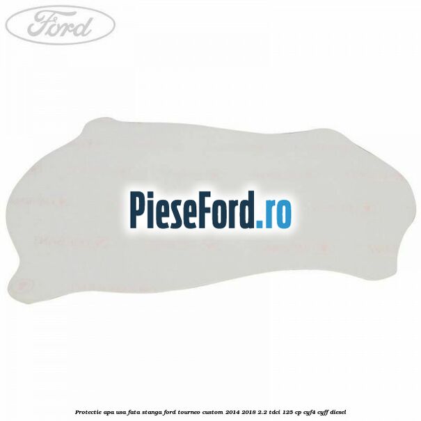 Protectie apa usa fata stanga Ford Tourneo Custom 2014-2018 2.2 TDCi 125 cp CYF4, CYFF diesel