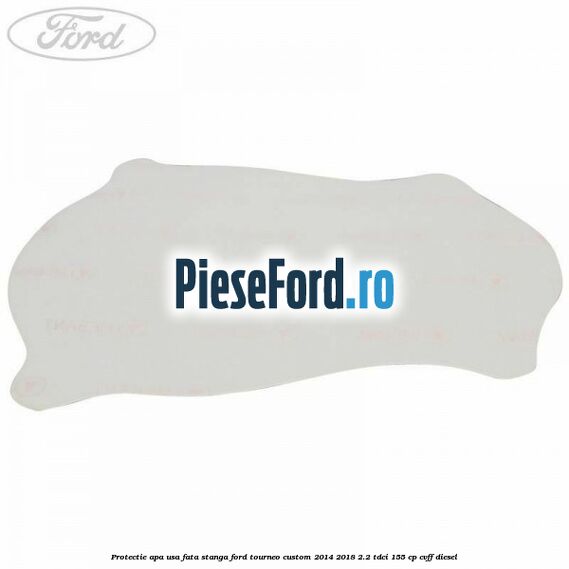 Protectie apa usa fata stanga Ford Tourneo Custom 2014-2018 2.2 TDCi 155 cp CVFF diesel