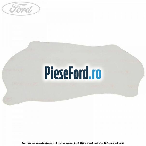 Protectie apa usa fata stanga Ford Tourneo Custom 2019-2023 1.0 EcoBoost PHEV 125 cp M1FA Hybrid