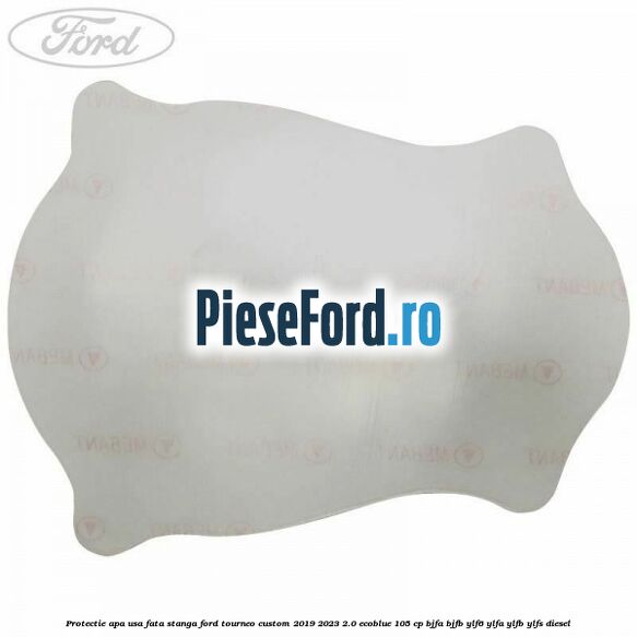 Protectie apa usa fata stanga Ford Tourneo Custom 2019-2023 2.0 EcoBlue 105 cp BJFA, BJFB, YLF6, YLFA, YLFB, YLFS diesel